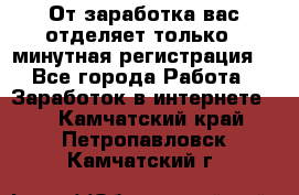 От заработка вас отделяет только 5 минутная регистрация  - Все города Работа » Заработок в интернете   . Камчатский край,Петропавловск-Камчатский г.